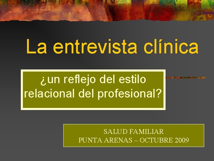 La entrevista clínica ¿un reflejo del estilo relacional del profesional? SALUD FAMILIAR PUNTA ARENAS La entrevista clínica ¿un reflejo del estilo relacional del profesional? SALUD FAMILIAR PUNTA ARENAS