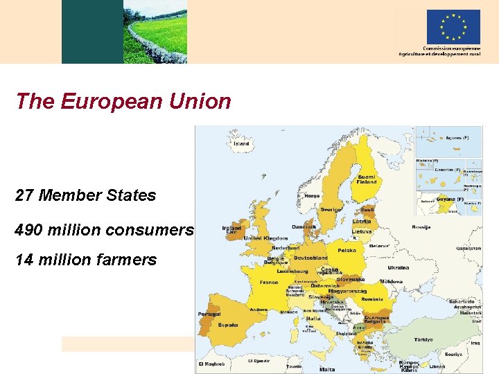 The European Union 27 Member States 490 million consumers 14 million farmers 3 