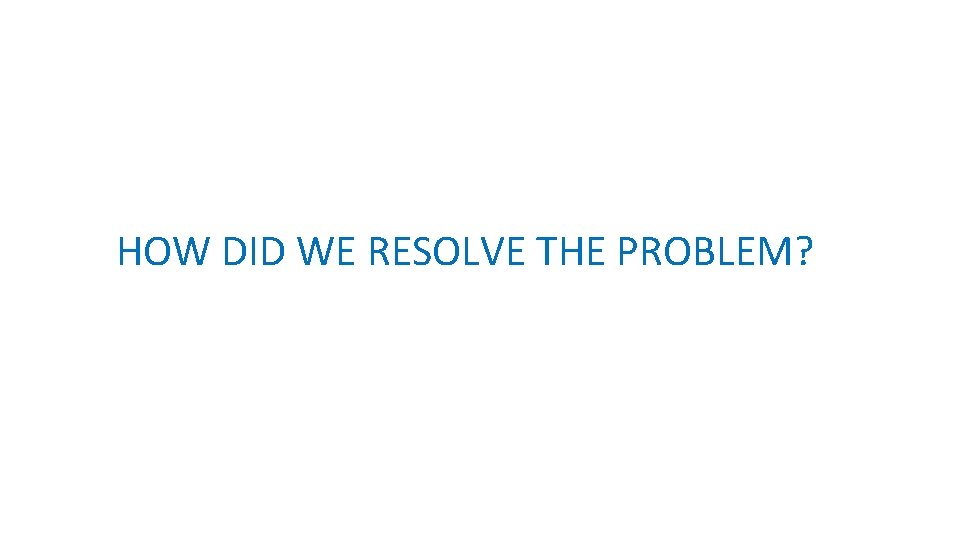 HOW DID WE RESOLVE THE PROBLEM? HOW DID WE RESOLVE THE PROBLEM?