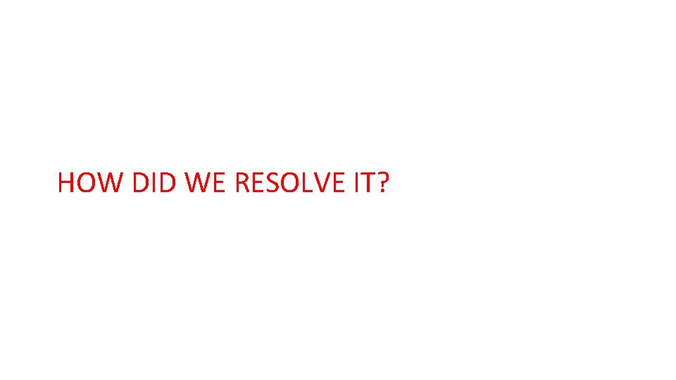 HOW DID WE RESOLVE IT? 