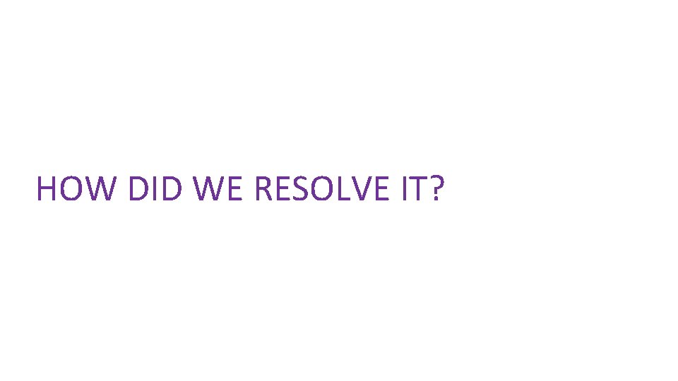 HOW DID WE RESOLVE IT? 