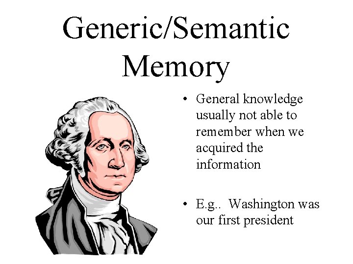 Generic/Semantic Memory • General knowledge usually not able to remember when we acquired the
