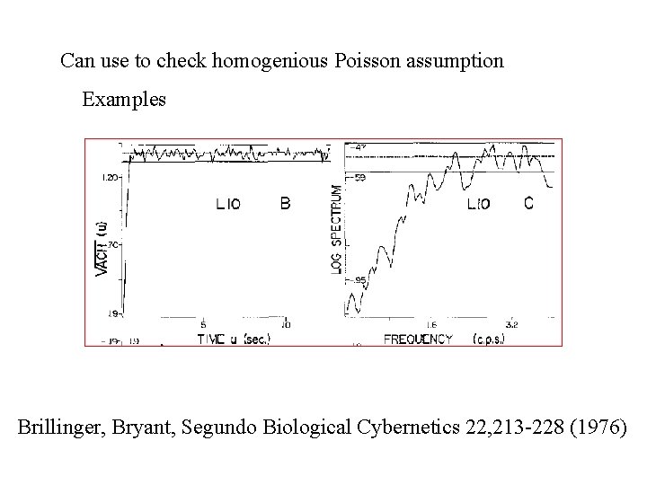 Can use to check homogenious Poisson assumption Examples Brillinger, Bryant, Segundo Biological Cybernetics 22,