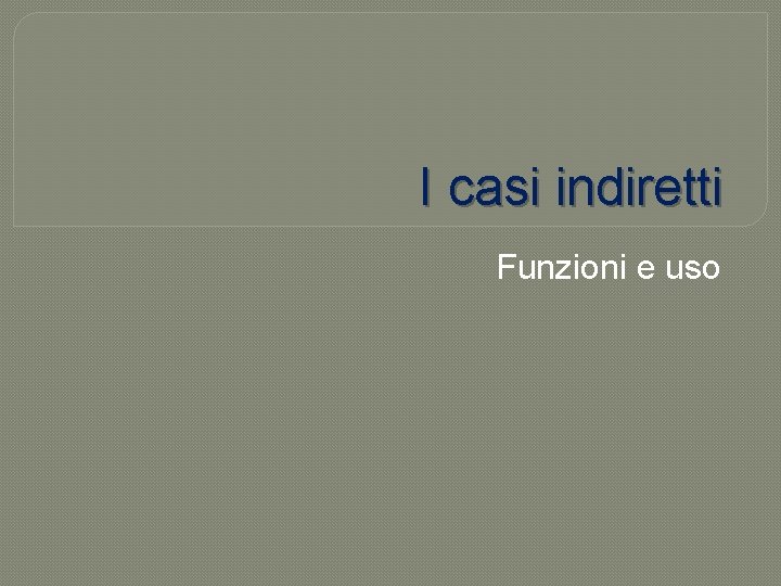 I casi indiretti Funzioni e uso 