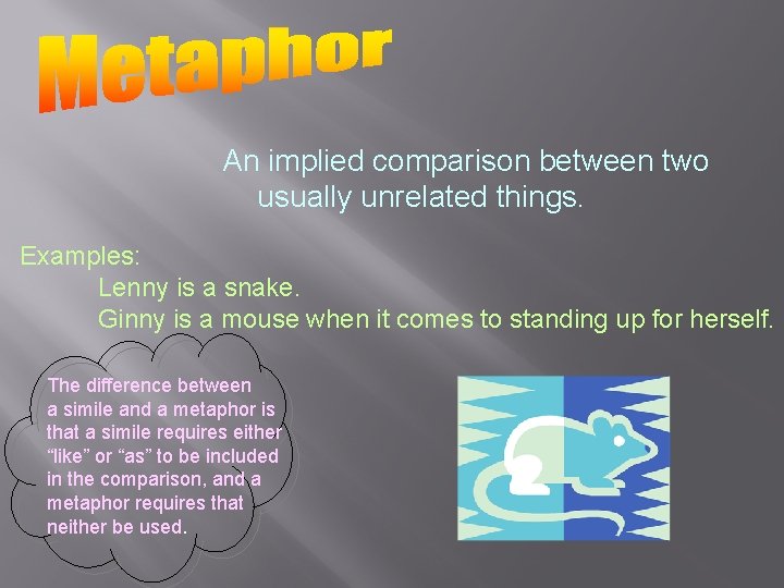 An implied comparison between two usually unrelated things. Examples: Lenny is a snake. Ginny