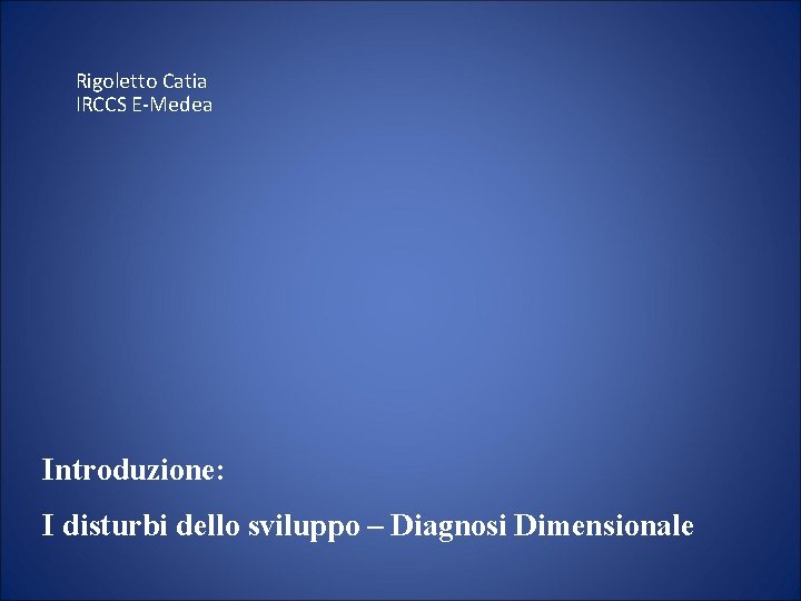 Rigoletto Catia IRCCS E-Medea Introduzione: I disturbi dello sviluppo – Diagnosi Dimensionale 