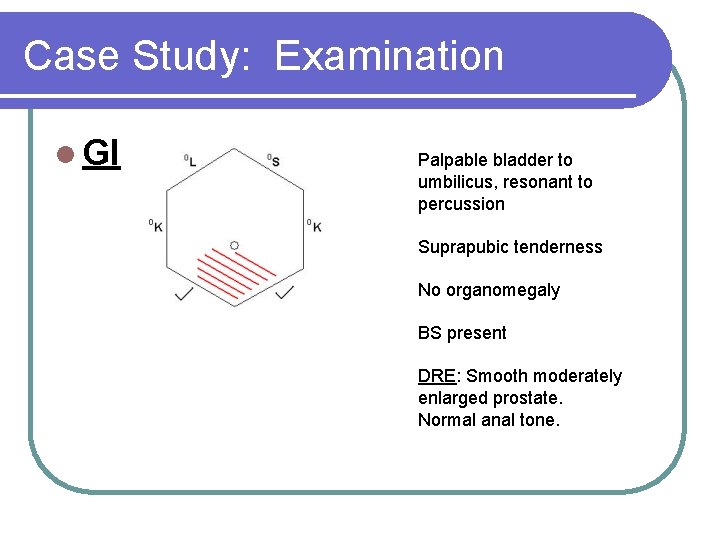 Case Study: Examination l GI Palpable bladder to umbilicus, resonant to percussion Suprapubic tenderness