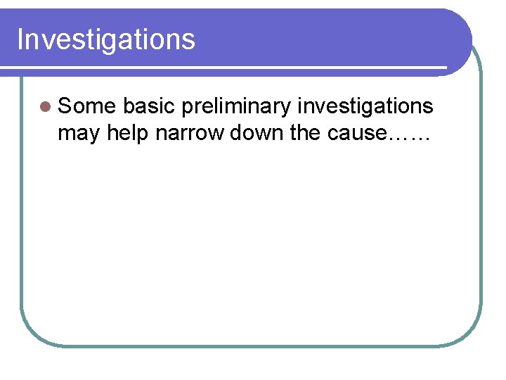 Investigations l Some basic preliminary investigations may help narrow down the cause…… 