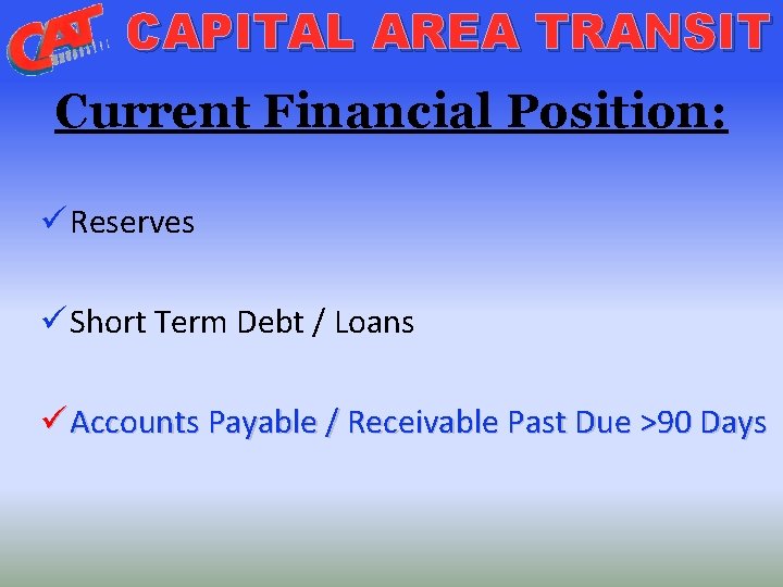 CAPITAL AREA TRANSIT Current Financial Position: ü Reserves ü Short Term Debt / Loans