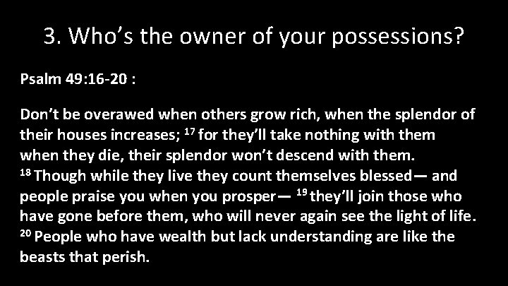 3. Who’s the owner of your possessions? Psalm 49: 16 -20 : Don’t be