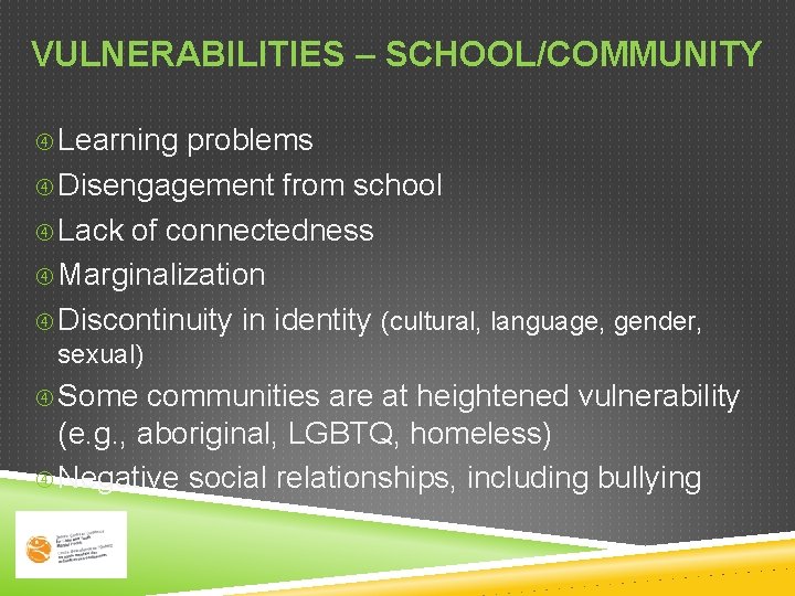 VULNERABILITIES – SCHOOL/COMMUNITY Learning problems Disengagement from school Lack of connectedness Marginalization Discontinuity in