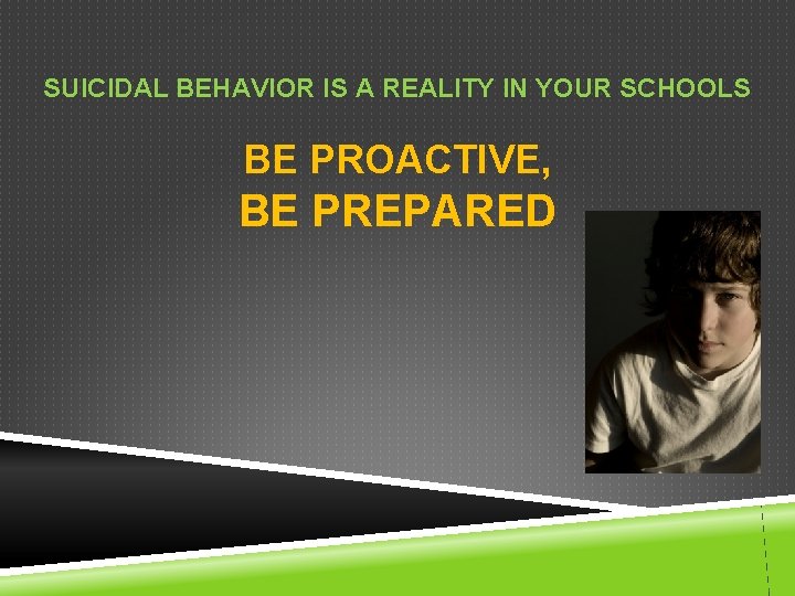 SUICIDAL BEHAVIOR IS A REALITY IN YOUR SCHOOLS BE PROACTIVE, BE PREPARED SUICIDAL BEHAVIOR IS A REALITY IN YOUR SCHOOLS BE PROACTIVE, BE PREPARED