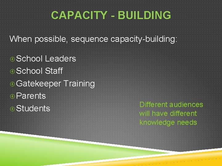 CAPACITY - BUILDING When possible, sequence capacity-building: School Leaders School Staff Gatekeeper Training Parents