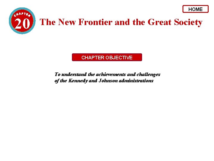 HOME 20 The New Frontier and the Great Society CHAPTER OBJECTIVE To understand the