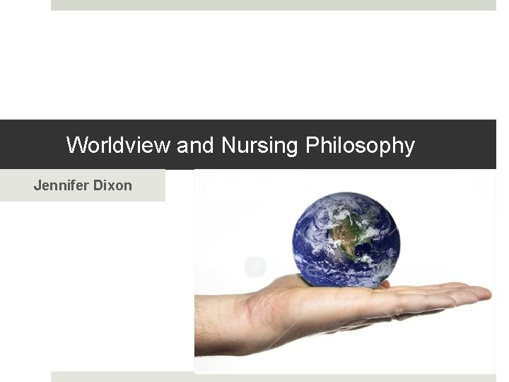 Worldview and Nursing Philosophy Jennifer Dixon 