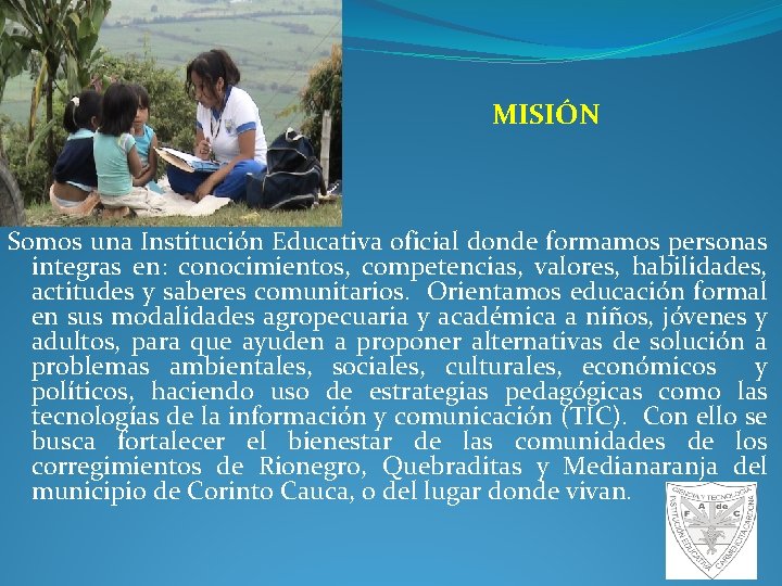 MISIÓN Somos una Institución Educativa oficial donde formamos personas integras en: conocimientos, competencias, valores,
