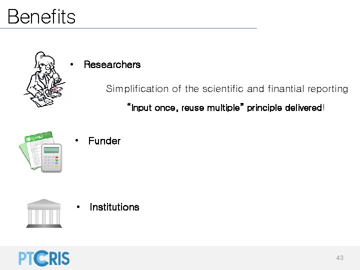 Benefits • Researchers Simplification of the scientific and finantial reporting “Input once, reuse multiple”