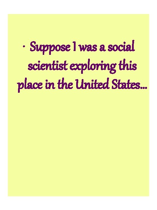  • Suppose I was a social scientist exploring this place in the United