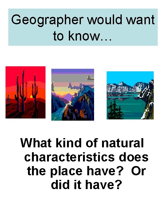 Geographer would want to know… What kind of natural characteristics does the place have?
