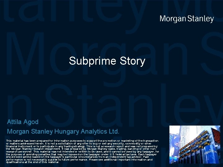 Subprime Story Attila Agod Morgan Stanley Hungary Analytics Ltd. This material has been prepared