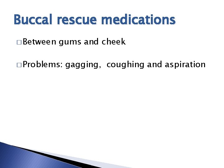 Buccal rescue medications � Between gums and cheek � Problems: gagging, coughing and aspiration Buccal rescue medications � Between gums and cheek � Problems: gagging, coughing and aspiration