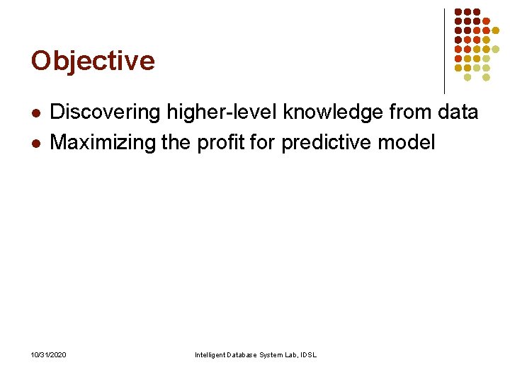 Objective l l Discovering higher-level knowledge from data Maximizing the profit for predictive model Objective l l Discovering higher-level knowledge from data Maximizing the profit for predictive model