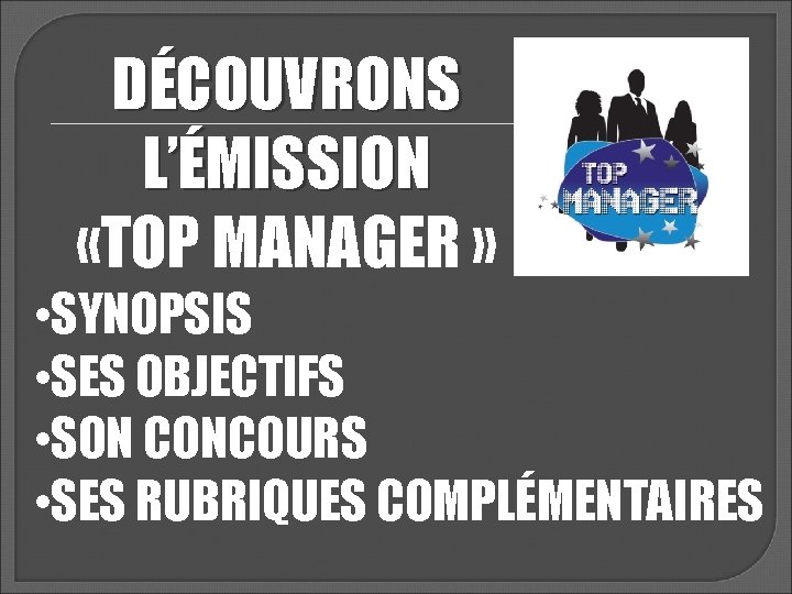 DÉCOUVRONS L’ÉMISSION «TOP MANAGER » • SYNOPSIS • SES OBJECTIFS • SON CONCOURS •