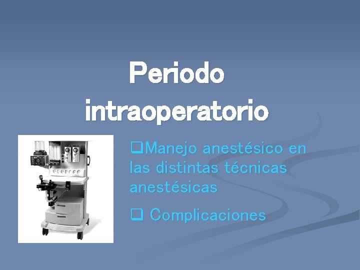 Periodo intraoperatorio q. Manejo anestésico en las distintas técnicas anestésicas q Complicaciones 