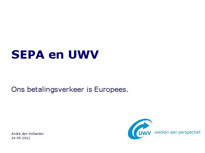 SEPA en UWV Ons betalingsverkeer is Europees. André den Hollander 24 -05 -2012 SEPA en UWV Ons betalingsverkeer is Europees. André den Hollander 24 -05 -2012