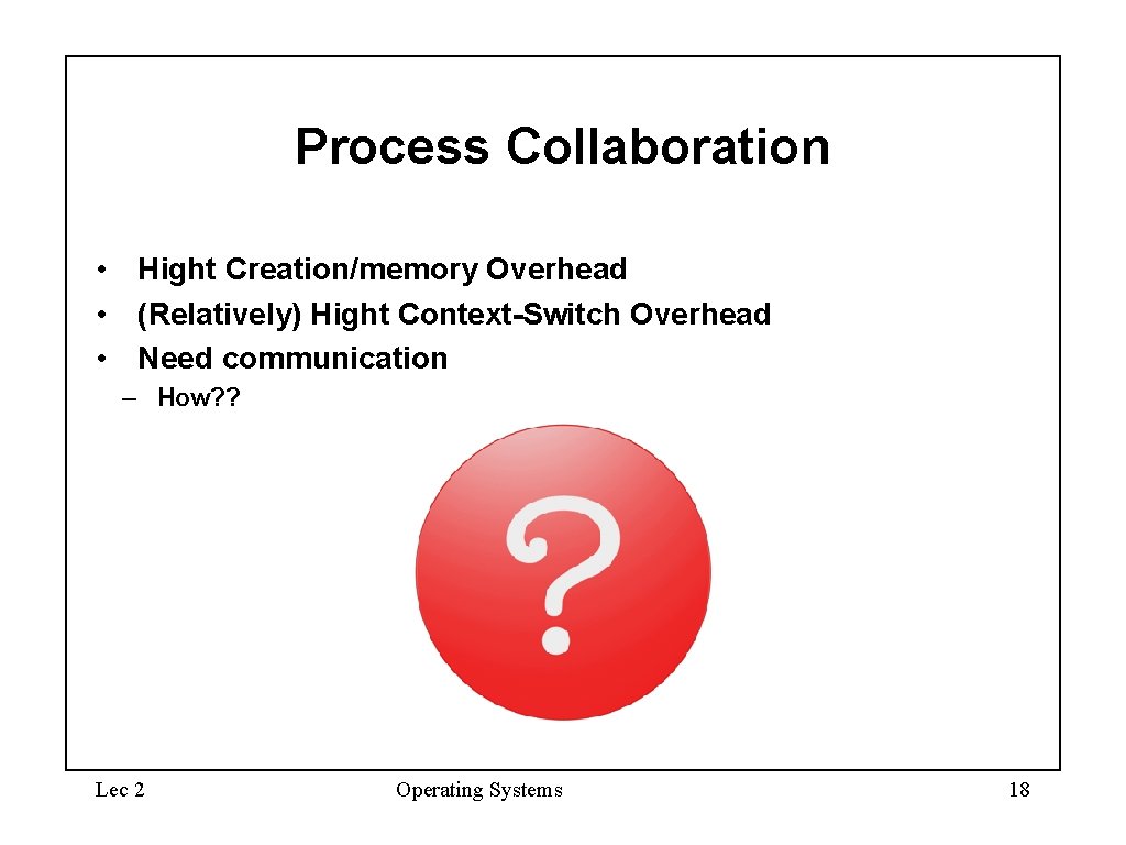 Process Collaboration • Hight Creation/memory Overhead • (Relatively) Hight Context-Switch Overhead • Need communication