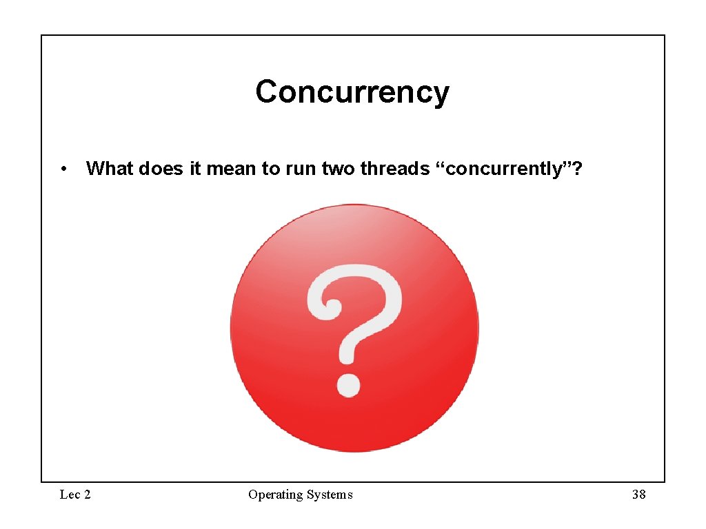Concurrency • What does it mean to run two threads “concurrently”? Lec 2 Operating