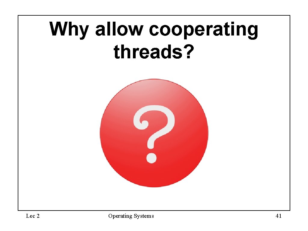 Why allow cooperating threads? Lec 2 Operating Systems 41 