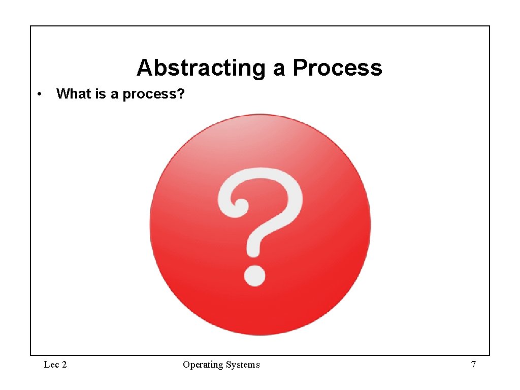 Abstracting a Process • What is a process? Lec 2 Operating Systems 7 
