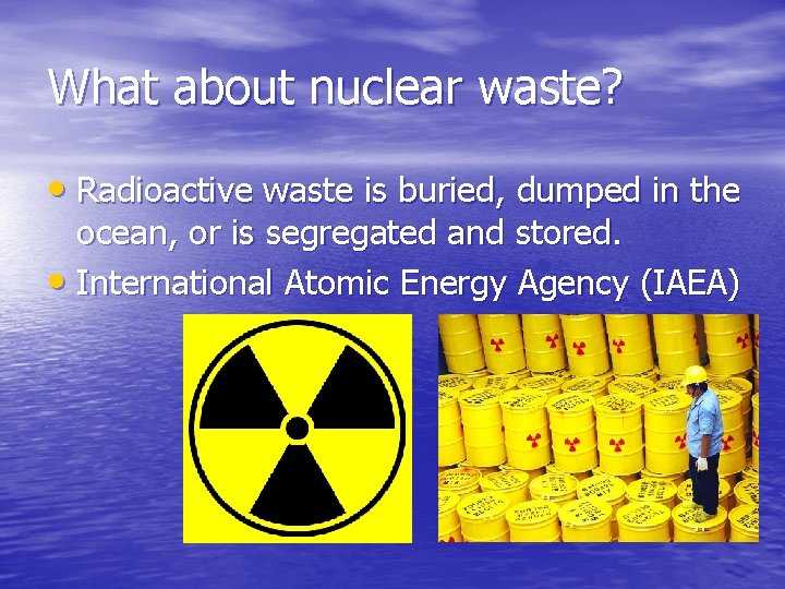 What about nuclear waste? • Radioactive waste is buried, dumped in the ocean, or