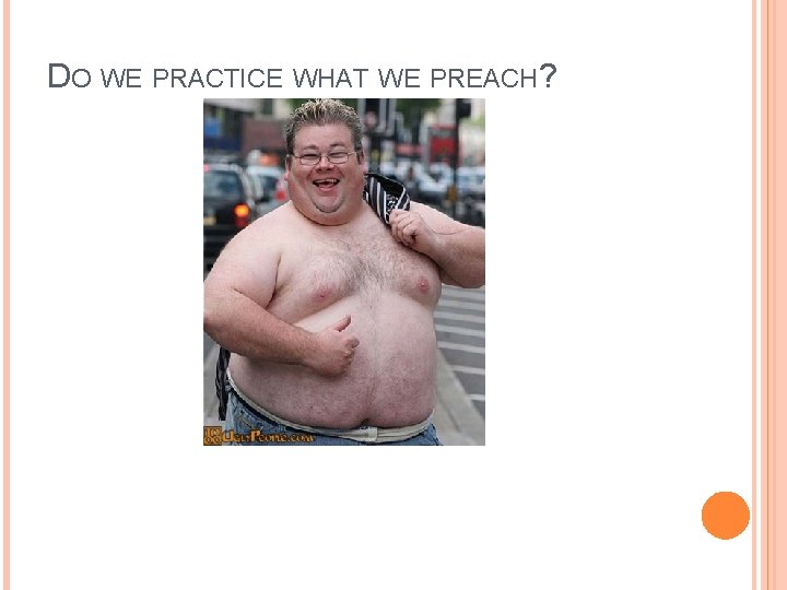 DO WE PRACTICE WHAT WE PREACH? DO WE PRACTICE WHAT WE PREACH?