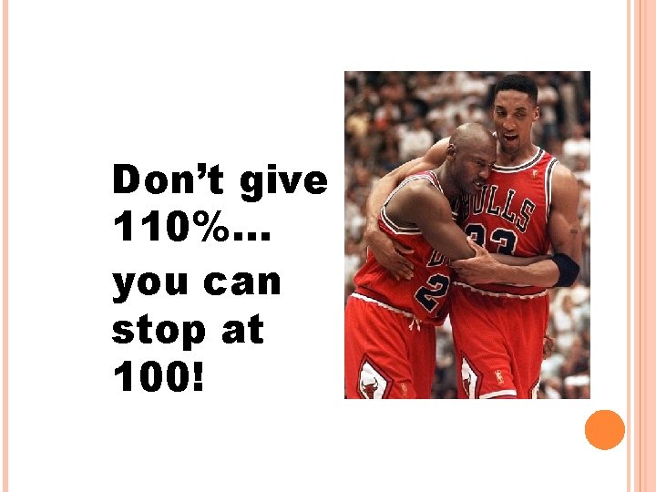 Don’t give 110%. . . you can stop at 100! Don’t give 110%. . . you can stop at 100!