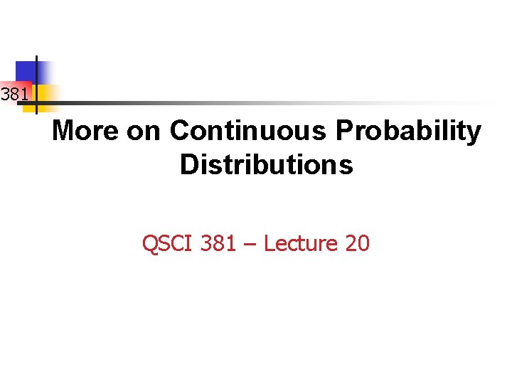 381 More on Continuous Probability Distributions QSCI 381 – Lecture 20 