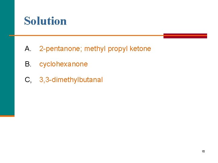 Solution A. 2 pentanone; methyl propyl ketone B. cyclohexanone C, 3, 3 dimethylbutanal 15