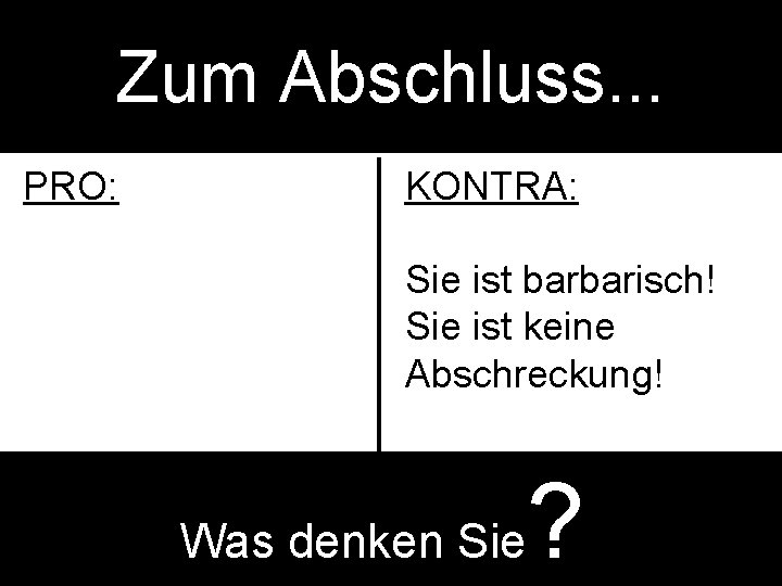 Zum Abschluss. . . PRO: KONTRA: Sie ist barbarisch! Sie ist keine Abschreckung! Was