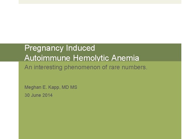 Pregnancy Induced Autoimmune Hemolytic Anemia An interesting phenomenon of rare numbers. Meghan E. Kapp,