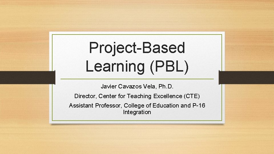 Project-Based Learning (PBL) Javier Cavazos Vela, Ph. D. Director, Center for Teaching Excellence (CTE)