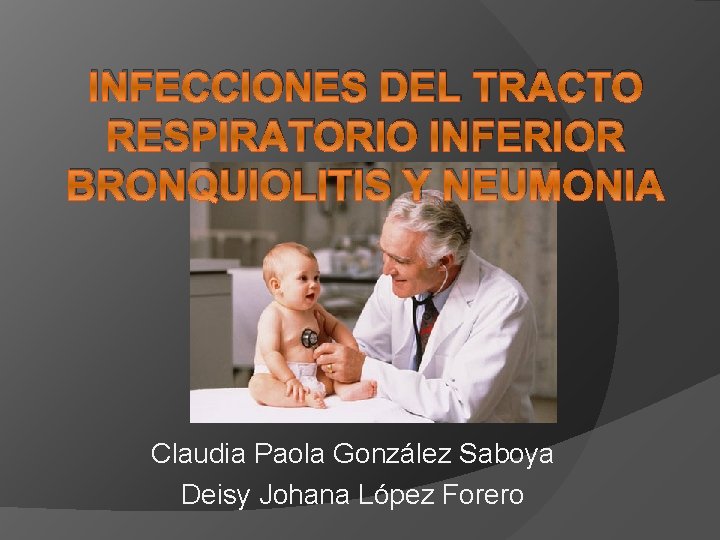 INFECCIONES DEL TRACTO RESPIRATORIO INFERIOR BRONQUIOLITIS Y NEUMONIA Claudia Paola González Saboya Deisy Johana