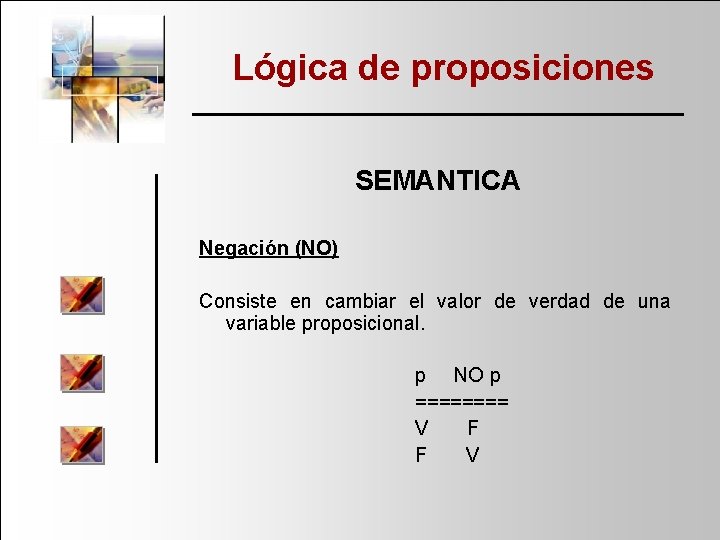 Lógica de proposiciones SEMANTICA Negación (NO) Consiste en cambiar el valor de verdad de