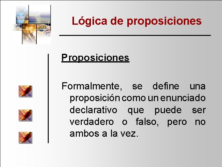 Lógica de proposiciones Proposiciones Formalmente, se define una proposición como un enunciado declarativo que