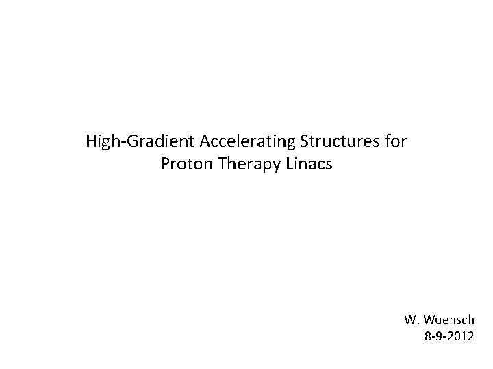 High-Gradient Accelerating Structures for Proton Therapy Linacs W. Wuensch 8 -9 -2012 