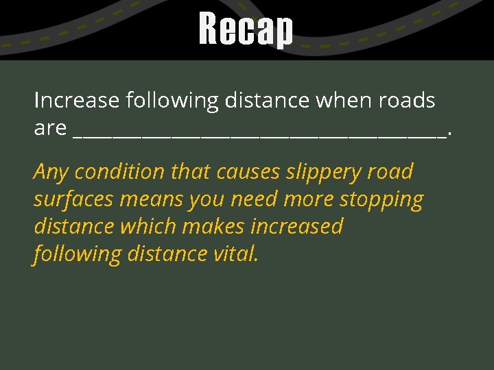 Recap Increase following distance when roads are ___________________. Any condition that causes slippery road