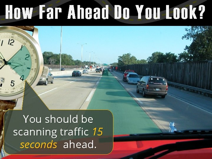 How Far Ahead Do You Look? You should be scanning traffic 15 seconds ahead.