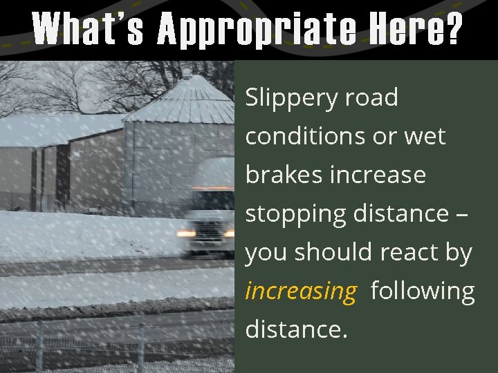 What’s Appropriate Here? Slippery road conditions or wet brakes increase stopping distance – you