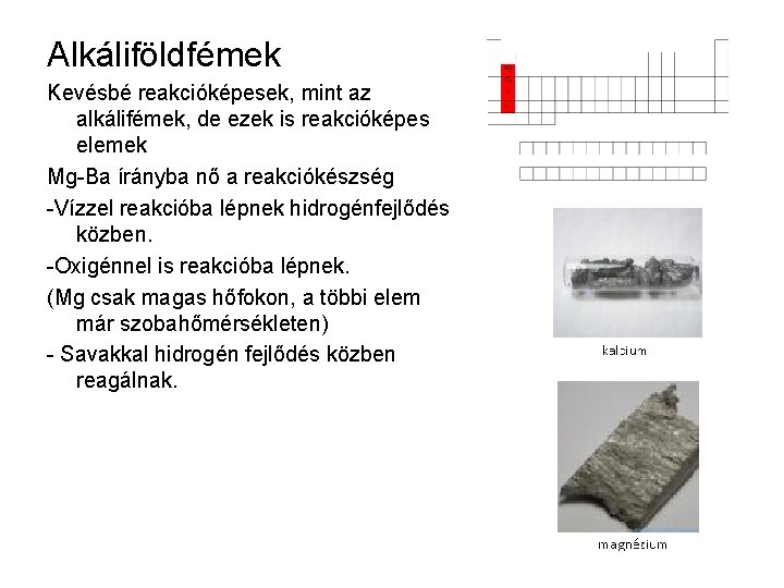 Alkáliföldfémek Kevésbé reakcióképesek, mint az alkálifémek, de ezek is reakcióképes elemek Mg-Ba írányba nő