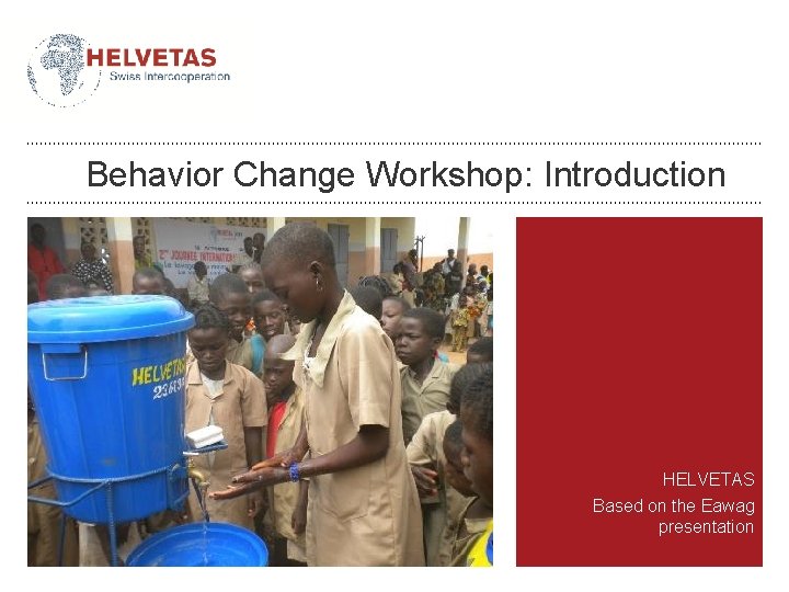 Behavior Change Workshop: Introduction HELVETAS Based on the Eawag presentation 